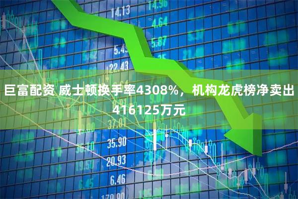 巨富配资 威士顿换手率4308%，机构龙虎榜净卖出416125万元
