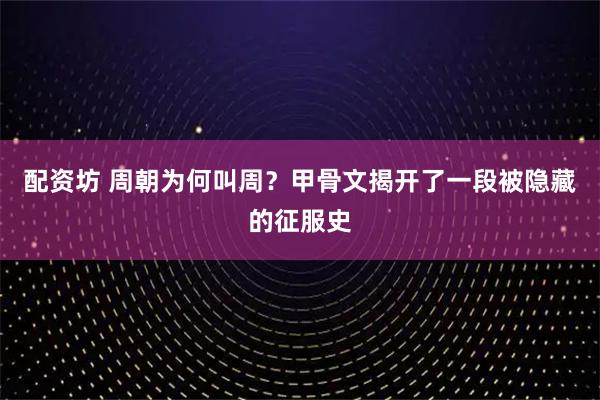 配资坊 周朝为何叫周？甲骨文揭开了一段被隐藏的征服史
