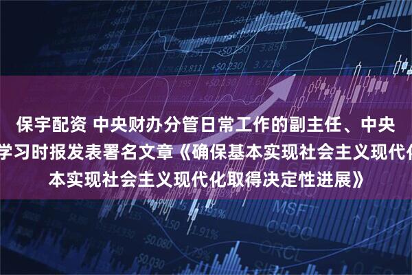 保宇配资 中央财办分管日常工作的副主任、中央农办主任韩文秀在学习时报发表署名文章《确保基本实现社会主义现代化取得决定性进展》