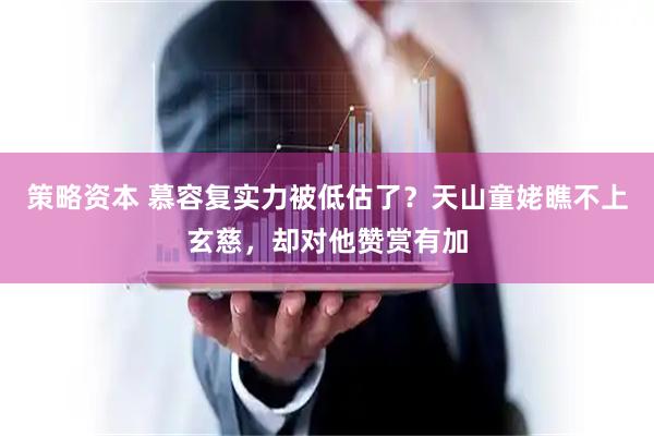 策略资本 慕容复实力被低估了？天山童姥瞧不上玄慈，却对他赞赏有加