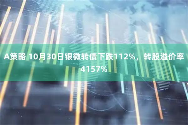 A策略 10月30日银微转债下跌112%，转股溢价率4157%