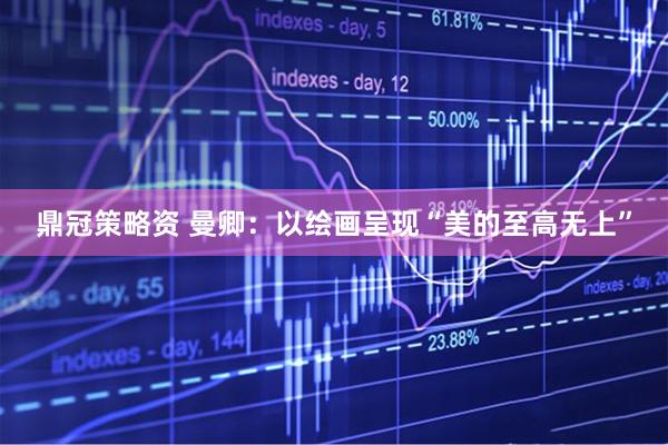 鼎冠策略资 曼卿：以绘画呈现“美的至高无上”