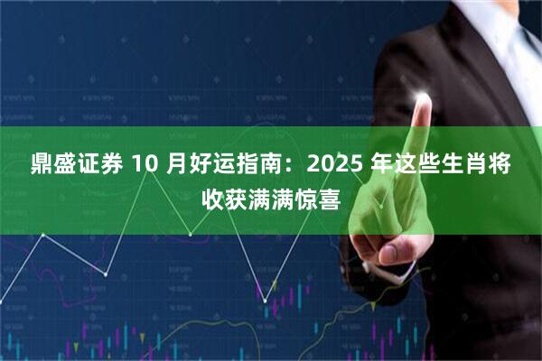 鼎盛证券 10 月好运指南：2025 年这些生肖将收获满满惊喜