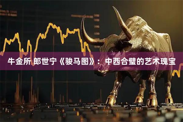 牛金所 郎世宁《骏马图》：中西合璧的艺术瑰宝